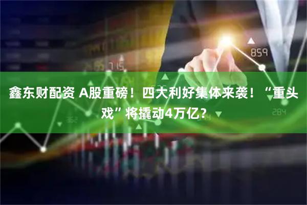 鑫东财配资 A股重磅！四大利好集体来袭！“重头戏”将撬动4万亿？