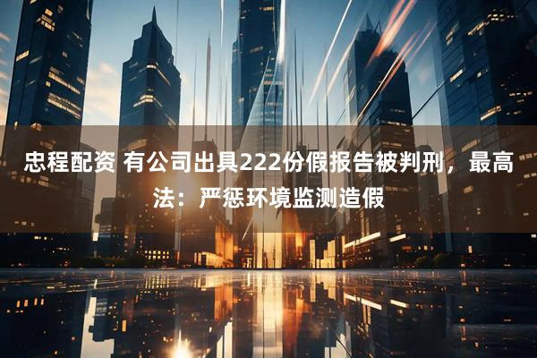 忠程配资 有公司出具222份假报告被判刑，最高法：严惩环境监测造假