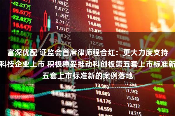 富深优配 证监会首席律师程合红：更大力度支持优质未盈利科技企业上市 积极稳妥推动科创板第五套上市标准新的案例落地