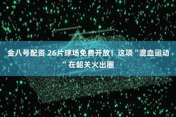 金八号配资 26片球场免费开放！这项“混血运动”在韶关火出圈