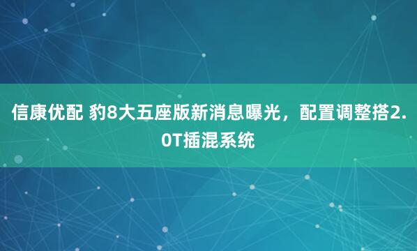 信康优配 豹8大五座版新消息曝光,配置调整搭2.0T插混系统