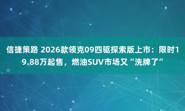 信捷策路 2026款领克09四驱探索版上市：限时19.88万起售，燃油SUV市场又“洗牌了”