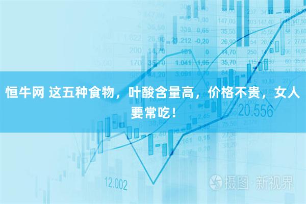 恒牛网 这五种食物，叶酸含量高，价格不贵，女人要常吃！