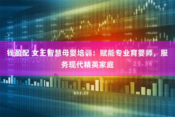 钱盈配 女王智慧母婴培训：赋能专业育婴师，服务现代精英家庭