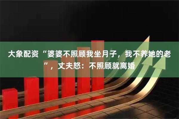 大象配资 “婆婆不照顾我坐月子，我不养她的老”，丈夫怒：不照顾就离婚