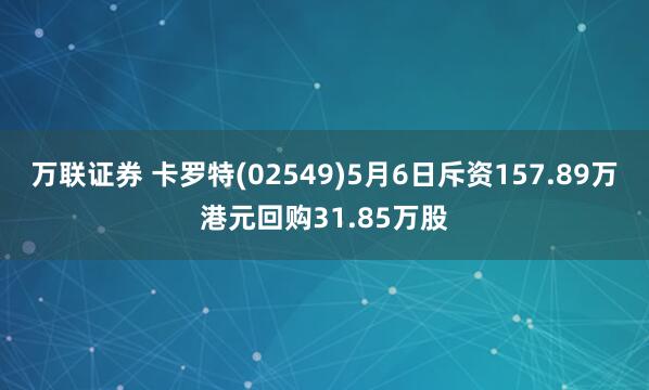 万联证券 卡罗特(02549)5月6日斥资157.89万港元回购31.85万股
