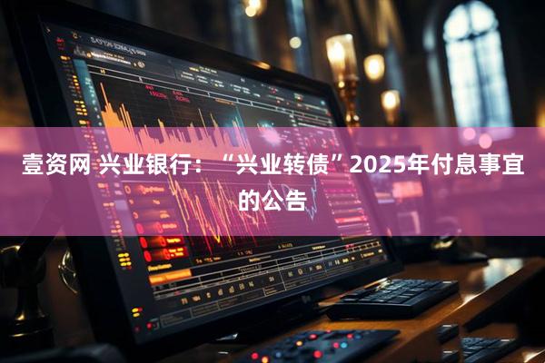 壹资网 兴业银行：“兴业转债”2025年付息事宜的公告