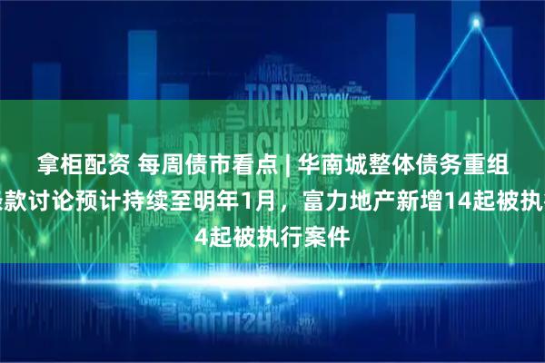 拿柜配资 每周债市看点 | 华南城整体债务重组主要条款讨论预计持续至明年1月，富力地产新增14起被执行案件