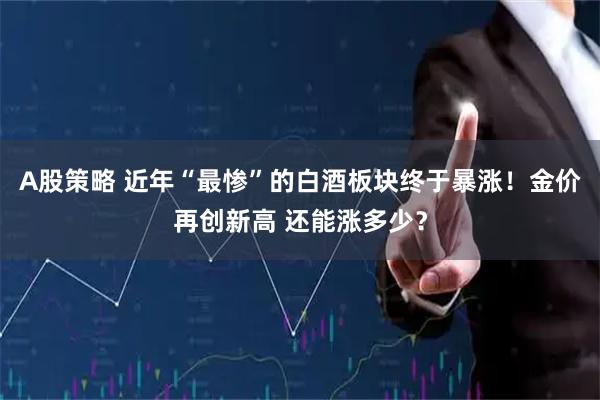 A股策略 近年“最惨”的白酒板块终于暴涨！金价再创新高 还能涨多少？