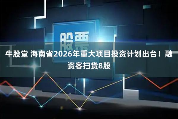 牛股堂 海南省2026年重大项目投资计划出台！融资客扫货8股