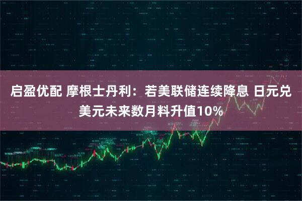 启盈优配 摩根士丹利：若美联储连续降息 日元兑美元未来数月料升值10%