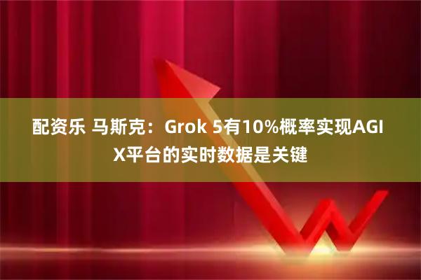 配资乐 马斯克:Grok 5有10%概率实现AGI X平台的实时数据是关键