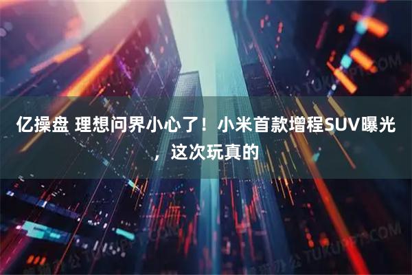 亿操盘 理想问界小心了！小米首款增程SUV曝光，这次玩真的