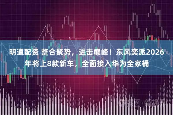 明道配资 整合聚势，进击巅峰！东风奕派2026年将上8款新车，全面接入华为全家桶