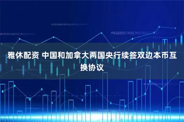 雅休配资 中国和加拿大两国央行续签双边本币互换协议