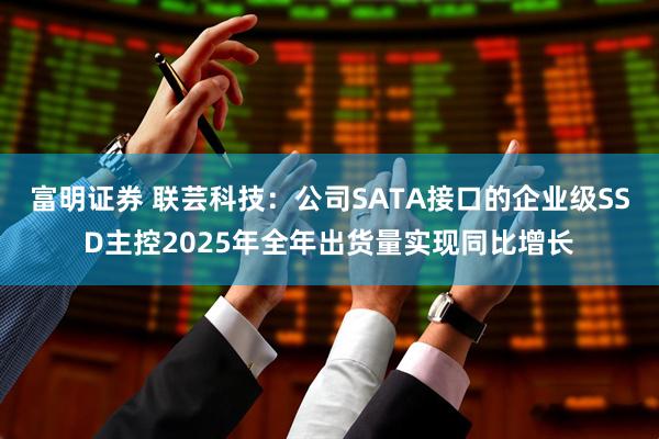 富明证券 联芸科技：公司SATA接口的企业级SSD主控2025年全年出货量实现同比增长