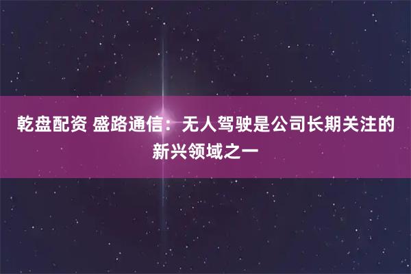 乾盘配资 盛路通信：无人驾驶是公司长期关注的新兴领域之一