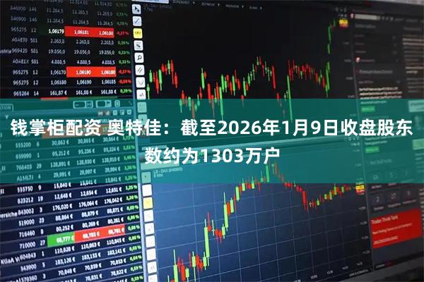 钱掌柜配资 奥特佳：截至2026年1月9日收盘股东数约为1303万户