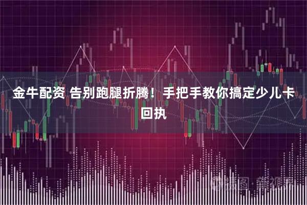金牛配资 告别跑腿折腾！手把手教你搞定少儿卡回执