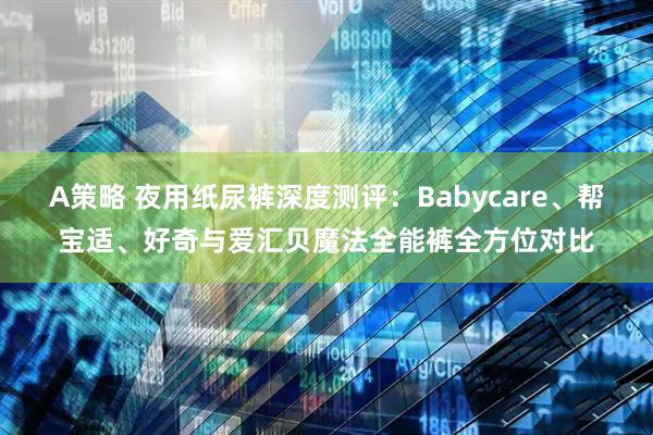 A策略 夜用纸尿裤深度测评：Babycare、帮宝适、好奇与爱汇贝魔法全能裤全方位对比