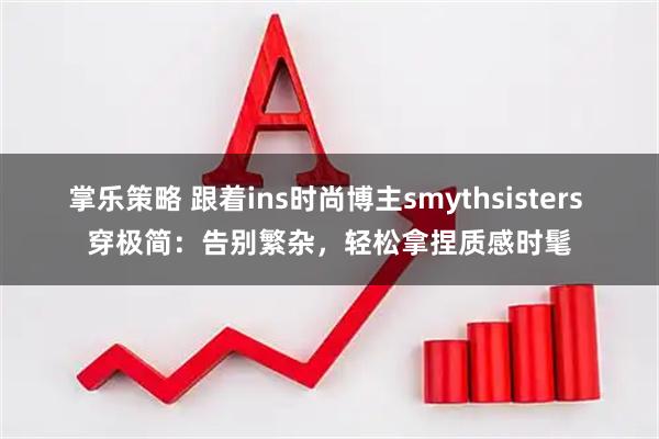 掌乐策略 跟着ins时尚博主smythsisters 穿极简：告别繁杂，轻松拿捏质感时髦