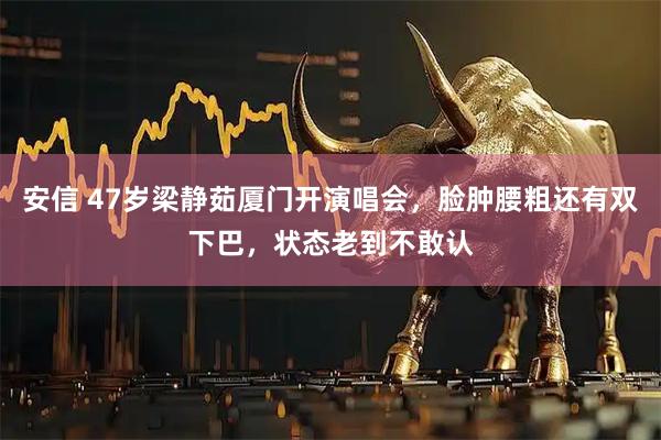 安信 47岁梁静茹厦门开演唱会，脸肿腰粗还有双下巴，状态老到不敢认