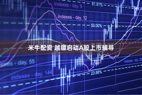米牛配资 越疆启动A股上市辅导
