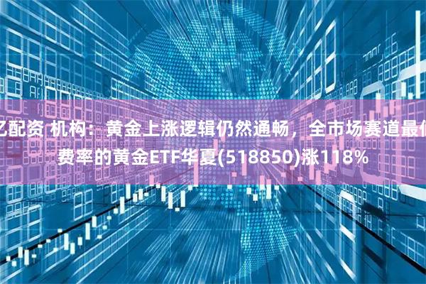 亿配资 机构：黄金上涨逻辑仍然通畅，全市场赛道最低费率的黄金ETF华夏(518850)涨118%