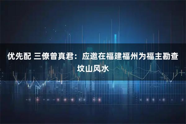 优先配 三僚曾真君：应邀在福建福州为福主勘查坟山风水