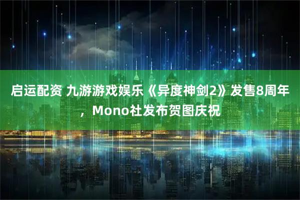 启运配资 九游游戏娱乐《异度神剑2》发售8周年，Mono社发布贺图庆祝