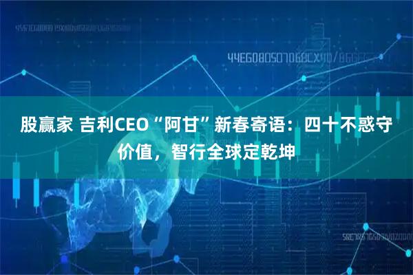 股赢家 吉利CEO“阿甘”新春寄语：四十不惑守价值，智行全球定乾坤