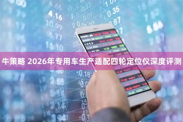 牛策略 2026年专用车生产适配四轮定位仪深度评测