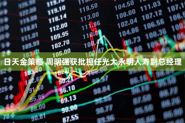 日天金策略 周明强获批担任光大永明人寿副总经理