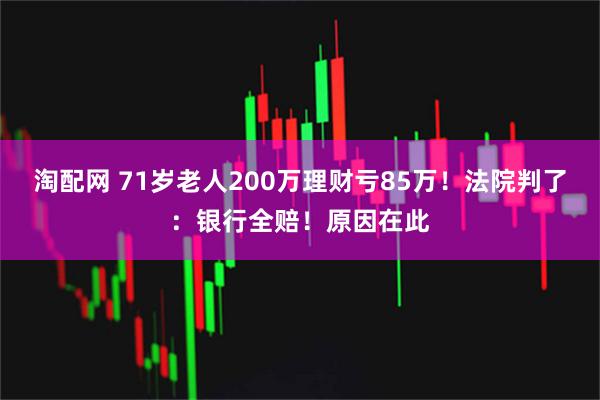 淘配网 71岁老人200万理财亏85万！法院判了：银行全赔！原因在此