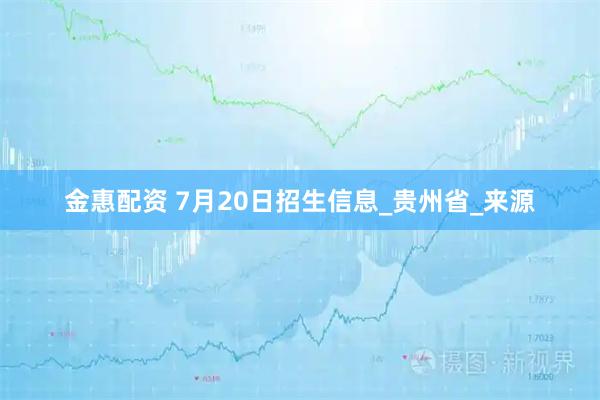 金惠配资 7月20日招生信息_贵州省_来源