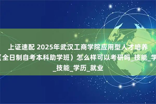 上证速配 2025年武汉工商学院应用型人才培养特色班(全日制自考本科助学班)怎么样可以考研吗_技能_学历_就业