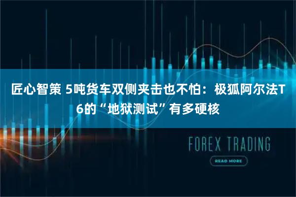 匠心智策 5吨货车双侧夹击也不怕：极狐阿尔法T6的“地狱测试”有多硬核