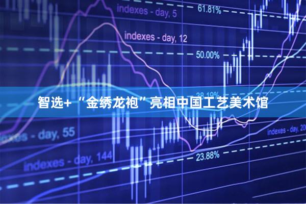 智选+ “金绣龙袍”亮相中国工艺美术馆