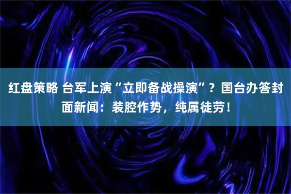 红盘策略 台军上演“立即备战操演”？国台办答封面新闻：装腔作势，纯属徒劳！